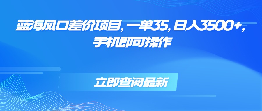 蓝海风口差价项目，一单35，日入3500+，手机即可操作-校睿铺