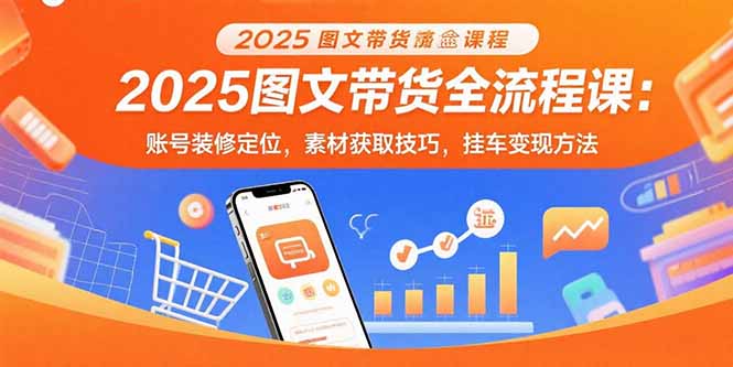 2025图文带货全流程课：账号装修定位，素材获取技巧，挂车变现方法-校睿铺