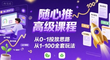 随心推高级课程，从0-1投放思路，也有从1-100的全套玩法-校睿铺