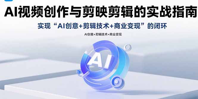 AI视频创作与剪映剪辑的实战指南，实现AI创意+剪辑技术+商业变现的闭环-校睿铺