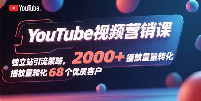 YouTube视频营销课，独立站引流策略，2000+播放量转化68个优质客户-校睿铺