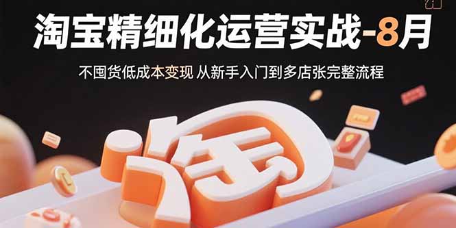 淘宝精细化运营实战-8月：不囤货低成本变现 从新手入门到多店扩张完整流程-校睿铺