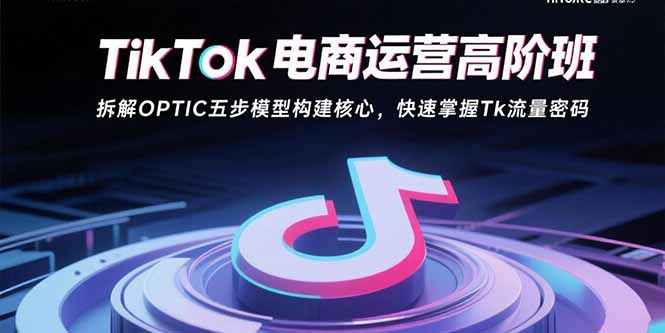 TikTok电商运营高阶班：拆解OPTIC五步模型构建核心，快速掌握Tk流量密码-校睿铺