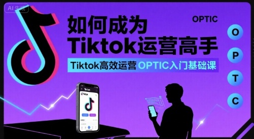 如何成为Tiktok运营高手，Tiktok高效运营OPTIC入门基础课-校睿铺