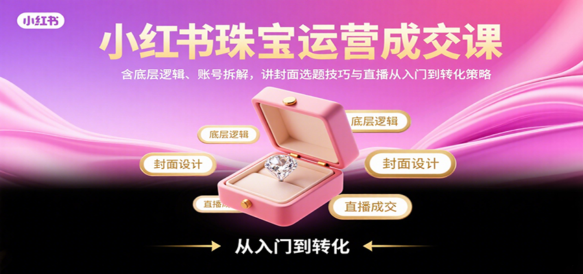小红书珠宝运营成交课：含底层逻辑、账号拆解，讲封面选题技巧与直播从入门到转化策略-校睿铺