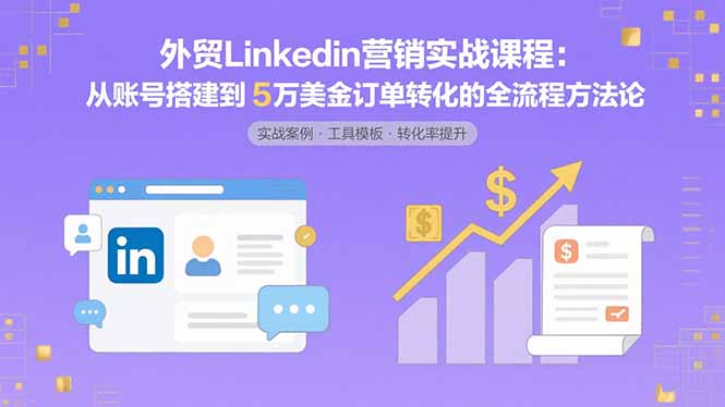 外贸LinkedIn营销实战课程：从账号搭建到5万美金订单转化的全流程方法论-校睿铺