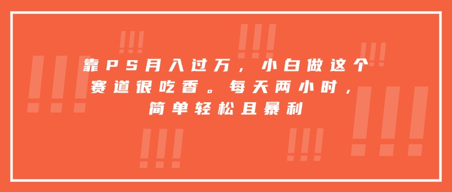 靠PS月入过万，小白做这个赛道很吃香。每天两小时，简单轻松且暴利-校睿铺