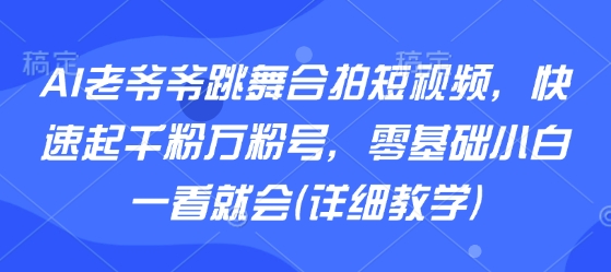 AI老爷爷跳舞合拍短视频，快速起千粉万粉号，零基础小白一看就会(详细教学)-校睿铺