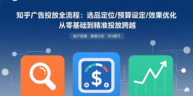 知乎广告投放全流程：选品定位/预算设定/效果优化 从零基础到精准投放跨越-校睿铺