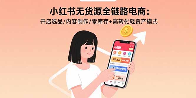 小红书无货源全链路电商：开店选品/内容制作/零库存+高转化轻资产模式-校睿铺