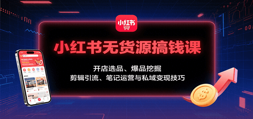 小红书无货源搞钱课：开店选品、爆品挖掘，剪辑引流、笔记运营与私域变现技巧-校睿铺