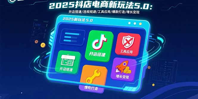 2025抖店电商新玩法5.0：开店搭建/违规规避/工具应用,快速掌握基础运营…-校睿铺