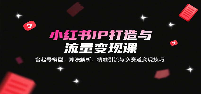 小红书IP打造与流量变现课：含起号模型、算法解析、精准引流与多赛道变现技巧-校睿铺