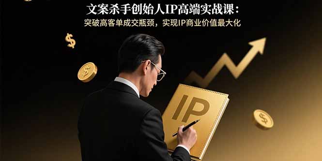 文案杀手创始人IP高端实战课：突破高客单成交瓶颈，实现IP商业价值最大化-校睿铺