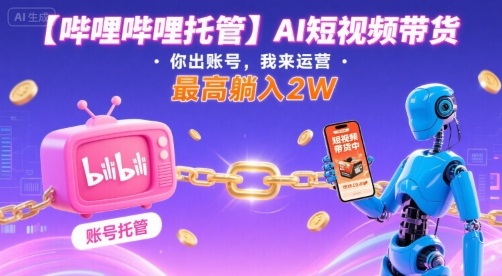 【哔哩哔哩托管】AI短视频带货，你出账号，我来运营，最高躺入2W【揭秘】-校睿铺