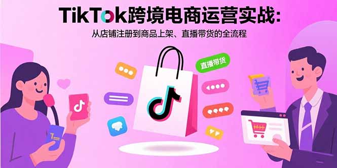 TikTok跨境电商运营实战：从店铺注册到商品上架、直播带货的全流程-校睿铺