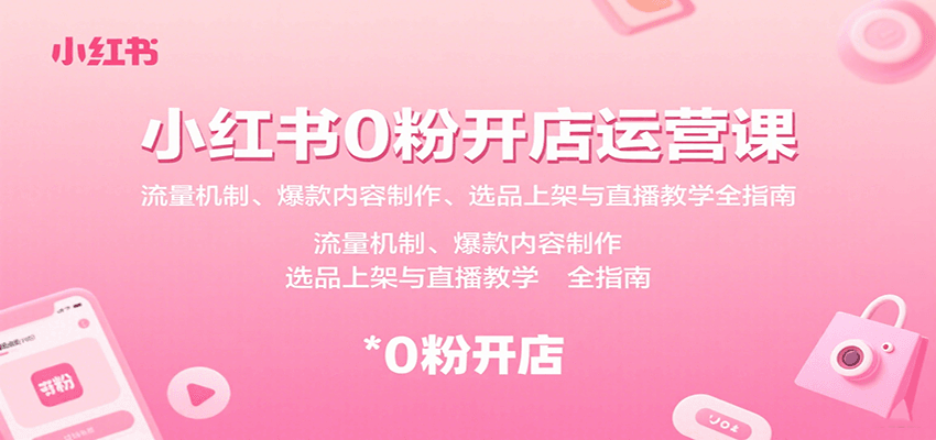 小红书0粉开店运营课：流量机制、爆款内容制作、选品上架与直播教学全指南-校睿铺