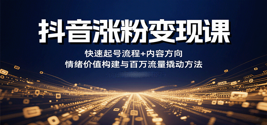抖音涨粉变现课，快速起号流程+内容方向+情绪价值构建与百万流量撬动方法-校睿铺
