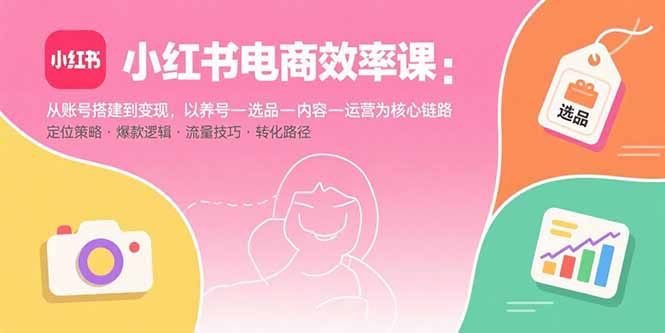 小红书电商效率课：从账号搭建到变现，以养号-选品-内容-运营为核心链路-校睿铺