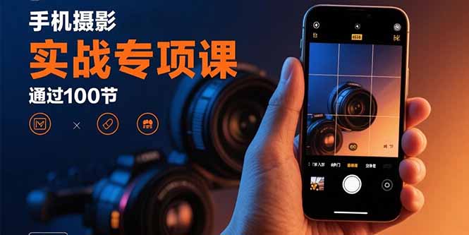 手机摄影实战专项课：通过100节实操课程实现从入门到精通的技能进阶-校睿铺