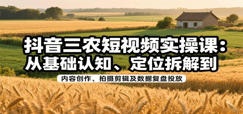 抖音三农短视频实操课：从基础认知、定位拆解到内容创作、拍摄剪辑及数据复盘投放-校睿铺