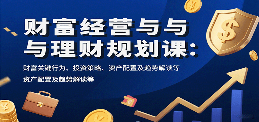 财富经营与理财规划课：财富关键行为、投资策略、资产配置及趋势解读等-校睿铺