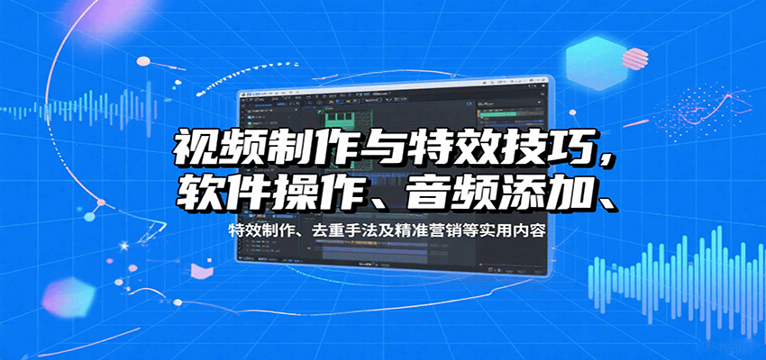 视频制作与特效技巧：软件操作、音频添加、特效制作、去重手法及精准营销等实用内容-校睿铺