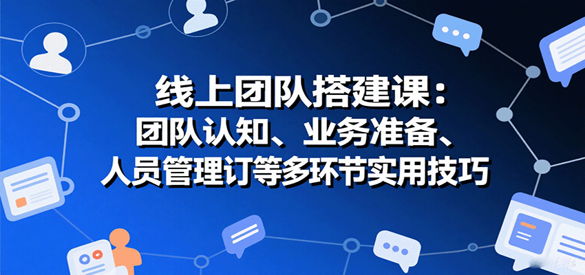 线上团队搭建课：团队认知、业务准备、人员管理、协议签订等多环节实用技巧-校睿铺