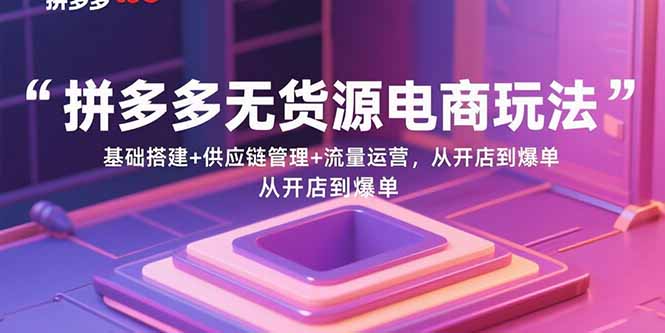 拼多多无货源电商玩法：基础搭建+供应链管理+流量运营，从开店到爆单-校睿铺