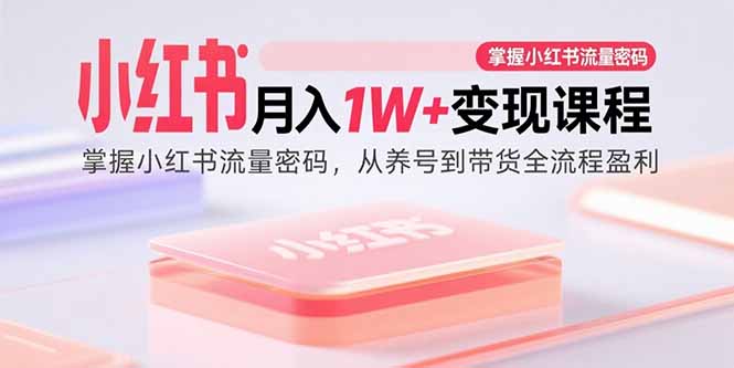 小红书月入1W+变现课程：掌握小红书流量密码，从养号到带货全流程盈利-校睿铺