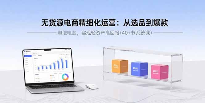 无货源电商精细化运营：从选品到爆款，实现轻资产高回报(40+节系统课-校睿铺
