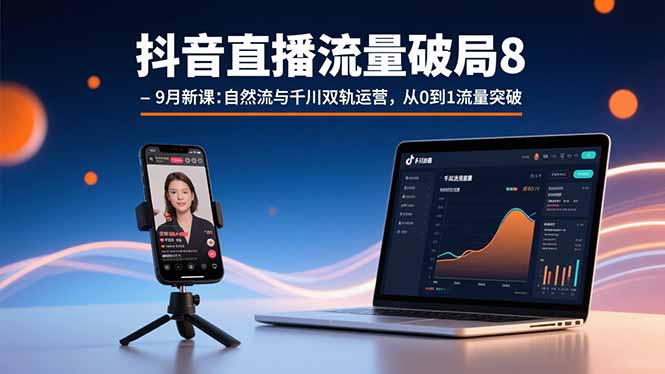 抖音直播流量破局8-9月新课：自然流与千川双轨运营，从0到1流量突破-校睿铺