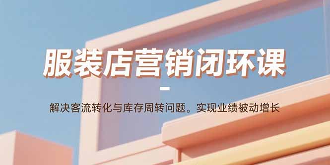 服装店营销闭环课：解决客流转化与库存周转问题。实现业绩被动增长-校睿铺