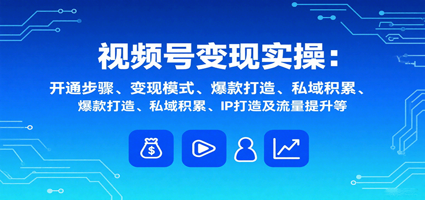 视频号变现实操，含开通步骤、变现模式、爆款打造、私域积累、IP打造及流量提升等-校睿铺