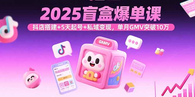 2025盲盒爆单课，抖店搭建+5天起号+私域变现，单月GMV突破10万-校睿铺