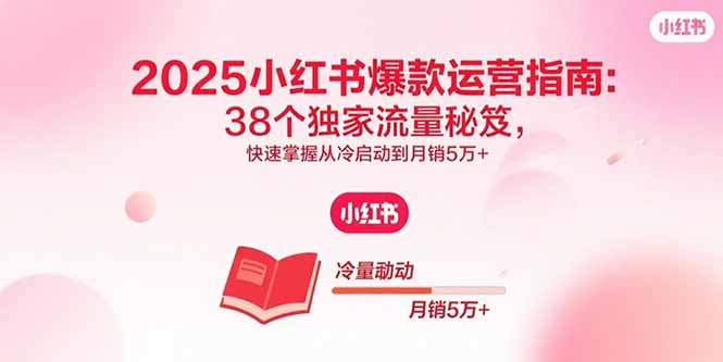2025小红书爆款运营指南：38个独家流量秘笈，快速掌握从冷启动到月销5万+-校睿铺