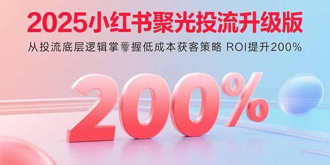 2025小红书聚光投流升级版 从投流底层逻辑掌握低成本获客策略 ROI提升200%-校睿铺