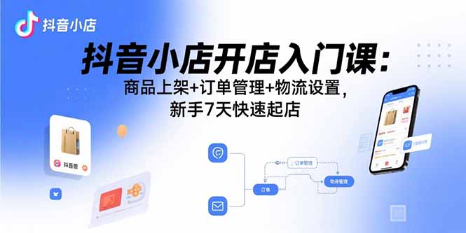 抖音小店开店入门课：商品上架+订单管理+物流设置，新手7天快速起店-校睿铺