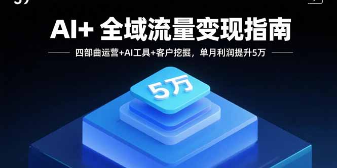 AI+全域流量变现指南，四部曲运营+AI工具+客户挖掘，单月利润提升5万-校睿铺