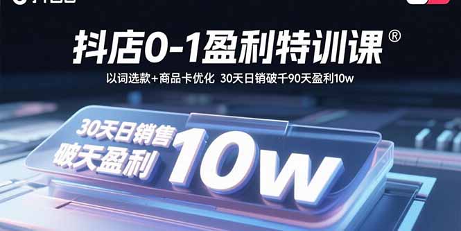 抖店0-1盈利特训课：以词选款+商品卡优化 30天日销破千90天盈利10w-校睿铺