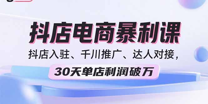 2025抖店电商暴利课，抖店入驻、千川推广、达人对接，30天单店利润破万-校睿铺