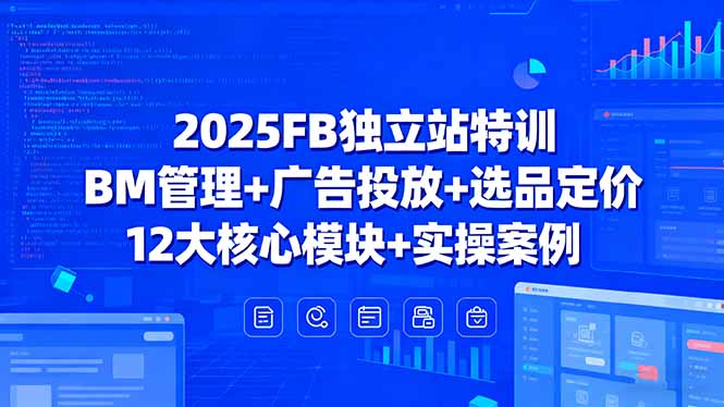 2025FB独立站特训，BM管理+广告投放+选品定价，12大核心模块+实操案例-校睿铺