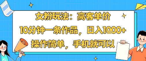 女粉玩法：高客单价，10分钟一条作品，日入1k+操作简单，手机就可以-校睿铺