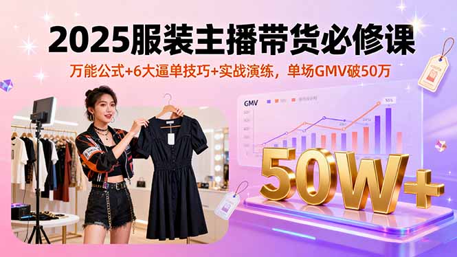 2025服装主播带货必修课，万能公式+6大逼单技巧+实战演练，单场GMV破50万-校睿铺