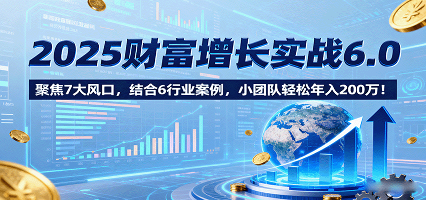 2025财富增长实战6.0，聚焦7大风口，结合6行业案例，小团队轻松年入200万！-校睿铺