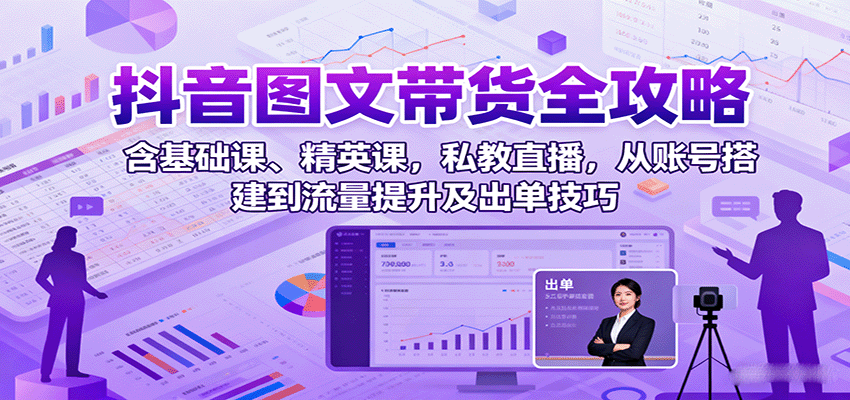 抖音图文带货全攻略：含基础课、精英课，私教直播，从账号搭建到流量提升及出单技巧-校睿铺