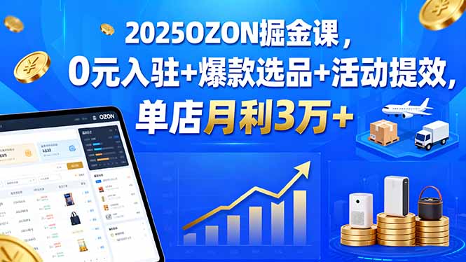 2025OZON掘金课，0元入驻+爆款选品+活动提效，单店月利3万+-校睿铺