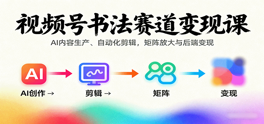 视频号书法赛道变现课：AI内容生产、自动化剪辑，矩阵放大与后端变现-校睿铺