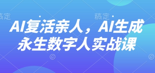 AI“复活”亲人，AI生成永生数字人实战课-校睿铺