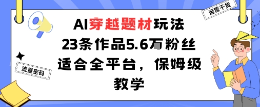 AI穿越题材玩法：23条作品收获5.6W粉丝适合全平台，保姆级教学-校睿铺